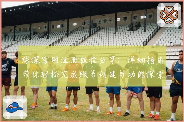 球探官网注册教程分享：详细指南带你轻松完成账号创建与功能探索