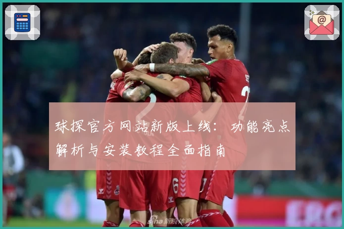 球探官方网站新版上线：功能亮点解析与安装教程全面指南