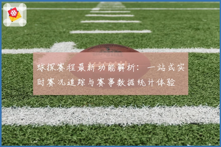 球探赛程最新功能解析：一站式实时赛况追踪与赛事数据统计体验