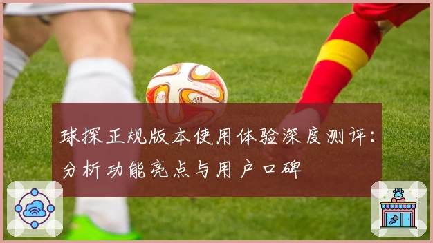 球探正规版本使用体验深度测评：分析功能亮点与用户口碑