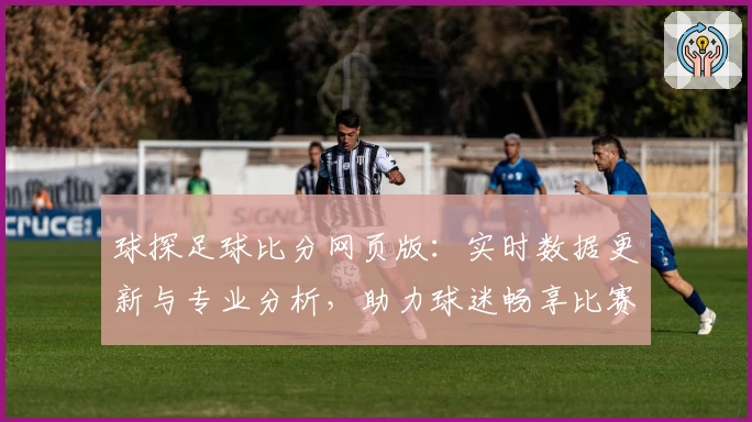 球探足球比分网页版：实时数据更新与专业分析，助力球迷畅享比赛精彩瞬间