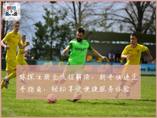 球探注册全流程解读，新手快速上手指南，轻松享受便捷服务体验