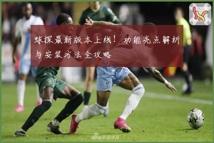 球探最新版本上线！功能亮点解析与安装方法全攻略