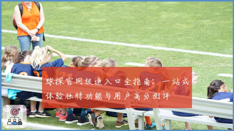 球探官网极速入口全指南：一站式体验独特功能与用户高分测评