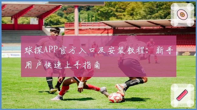 球探APP官方入口及安装教程：新手用户快速上手指南