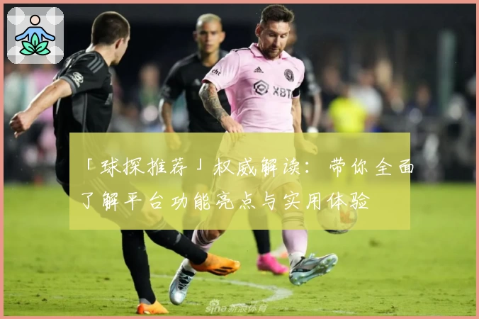 「球探推荐」权威解读：带你全面了解平台功能亮点与实用体验