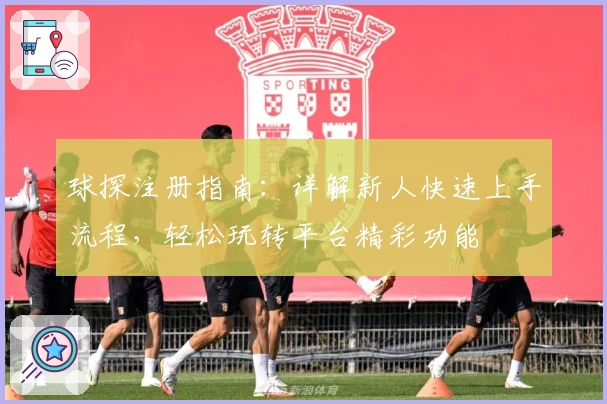 球探注册指南：详解新人快速上手流程，轻松玩转平台精彩功能