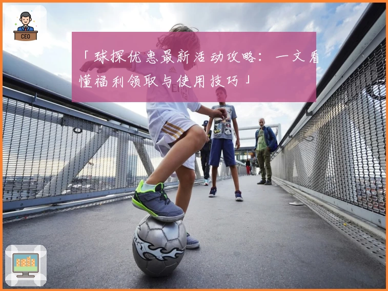 「球探优惠最新活动攻略：一文看懂福利领取与使用技巧」