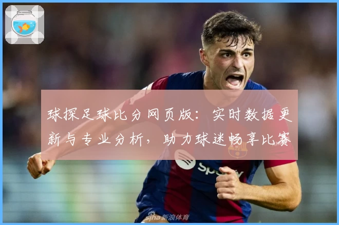 球探足球比分网页版：实时数据更新与专业分析，助力球迷畅享比赛精彩瞬间