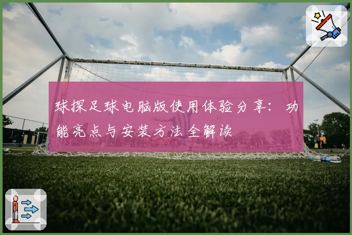 球探足球电脑版使用体验分享：功能亮点与安装方法全解读