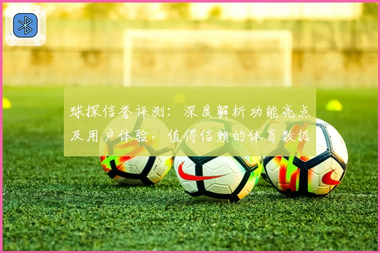 球探信誉评测：深度解析功能亮点及用户体验，值得信赖的体育数据平台