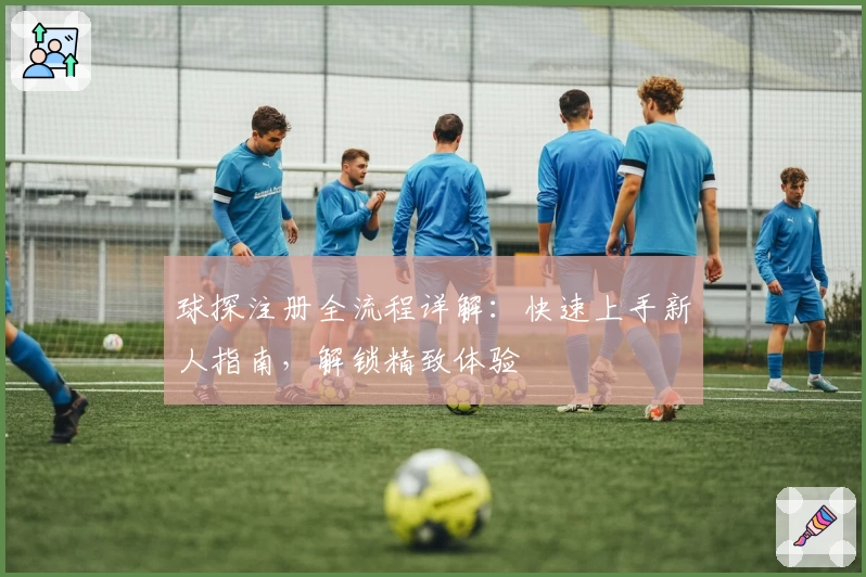 球探注册全流程详解：快速上手新人指南，解锁精致体验