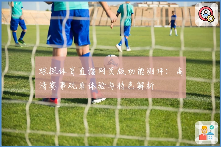 球探体育直播网页版功能测评：高清赛事观看体验与特色解析
