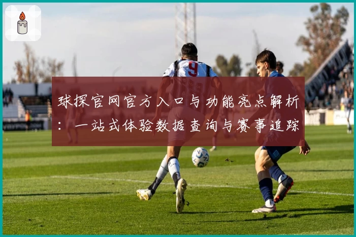 球探官网官方入口与功能亮点解析：一站式体验数据查询与赛事追踪