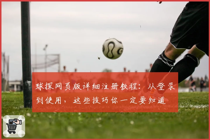 球探网页版详细注册教程：从登录到使用，这些技巧你一定要知道