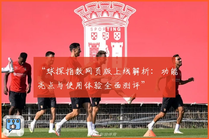 “球探指数网页版上线解析：功能亮点与使用体验全面测评”