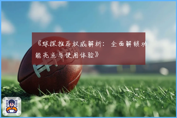 《球探推荐权威解析：全面解锁功能亮点与使用体验》