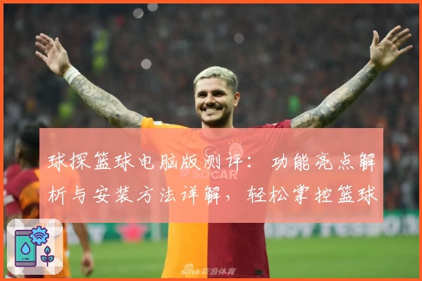 球探篮球电脑版测评：功能亮点解析与安装方法详解，轻松掌控篮球数据