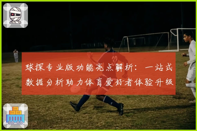 球探专业版功能亮点解析：一站式数据分析助力体育爱好者体验升级