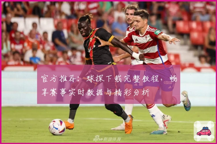 官方推荐：球探下载完整教程，畅享赛事实时数据与精彩分析