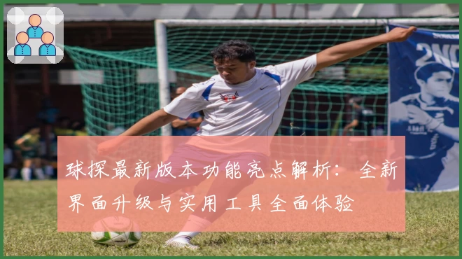 球探最新版本功能亮点解析：全新界面升级与实用工具全面体验