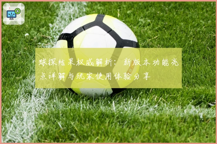 球探结果权威解析：新版本功能亮点详解与玩家使用体验分享