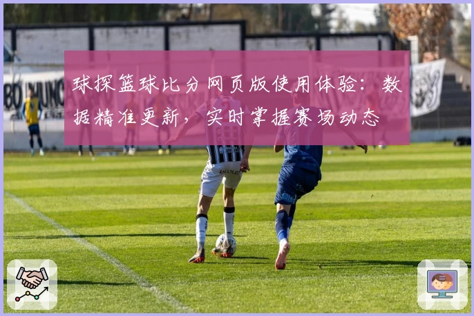 球探篮球比分网页版使用体验：数据精准更新，实时掌握赛场动态