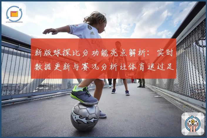新版球探比分功能亮点解析：实时数据更新与赛况分析让体育迷过足瘾