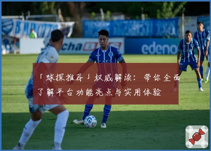 「球探推荐」权威解读：带你全面了解平台功能亮点与实用体验