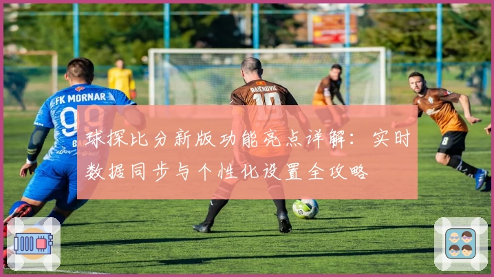 球探比分新版功能亮点详解：实时数据同步与个性化设置全攻略