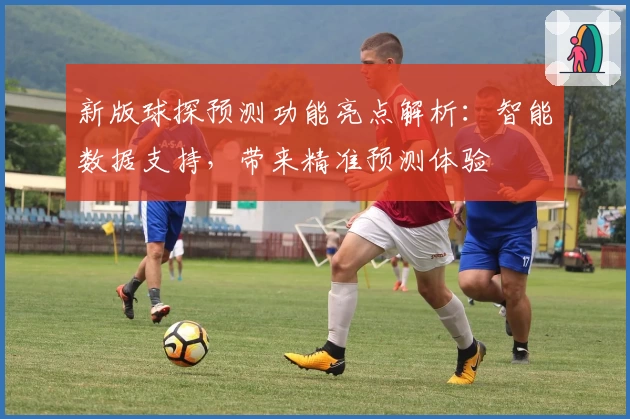 新版球探预测功能亮点解析：智能数据支持，带来精准预测体验