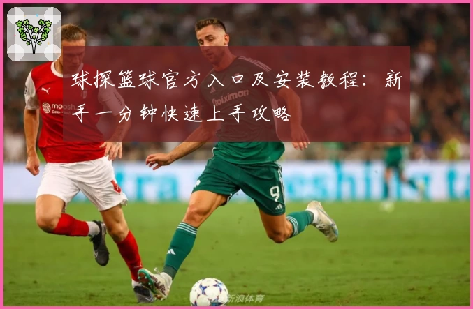 球探篮球官方入口及安装教程：新手一分钟快速上手攻略