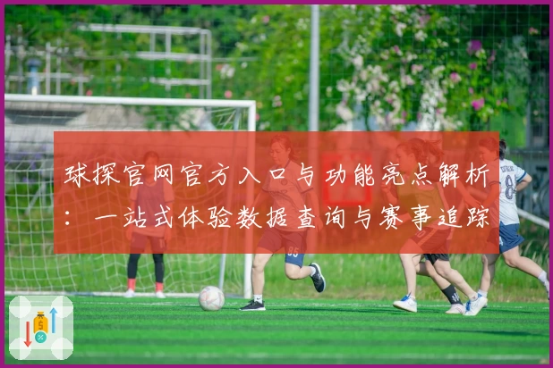 球探官网官方入口与功能亮点解析：一站式体验数据查询与赛事追踪