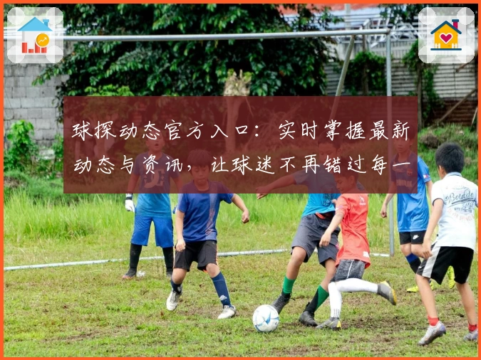 球探动态官方入口：实时掌握最新动态与资讯，让球迷不再错过每一个高光时刻