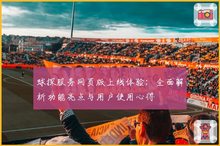 球探服务网页版上线体验：全面解析功能亮点与用户使用心得