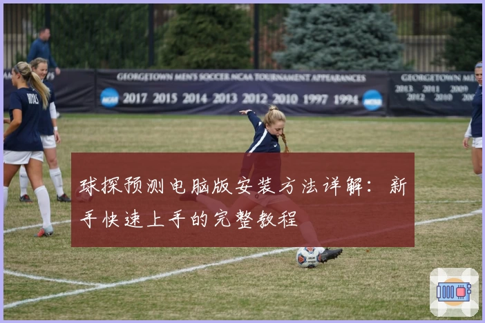 球探预测电脑版安装方法详解：新手快速上手的完整教程