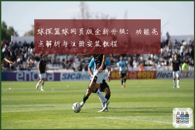 球探篮球网页版全新升级：功能亮点解析与注册安装教程