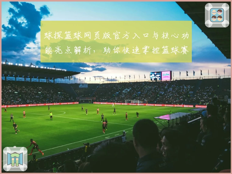 球探篮球网页版官方入口与核心功能亮点解析，助你快速掌控篮球赛事动态