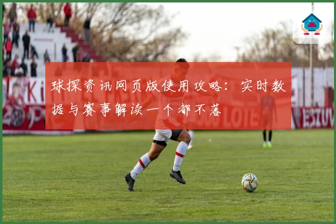 球探资讯网页版使用攻略：实时数据与赛事解读一个都不落