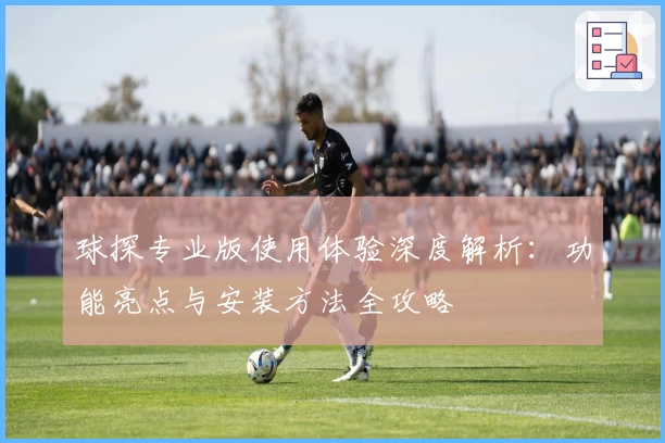 球探专业版使用体验深度解析：功能亮点与安装方法全攻略