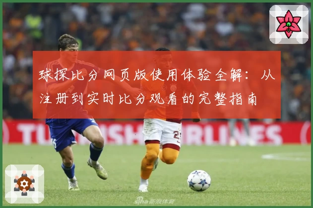 球探比分网页版使用体验全解：从注册到实时比分观看的完整指南