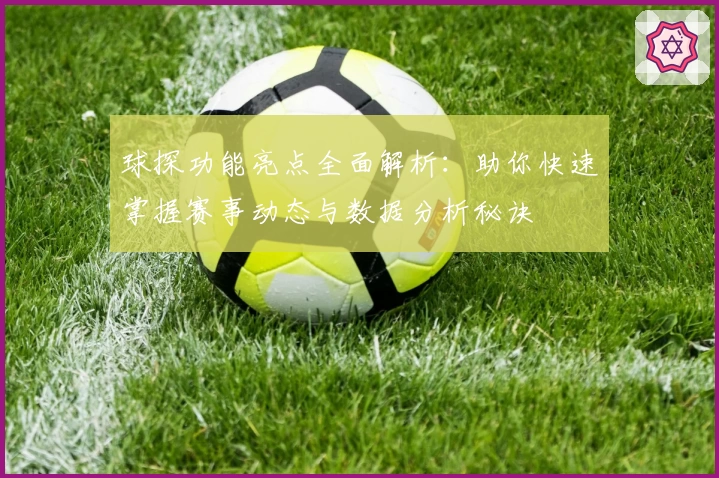 球探功能亮点全面解析：助你快速掌握赛事动态与数据分析秘诀