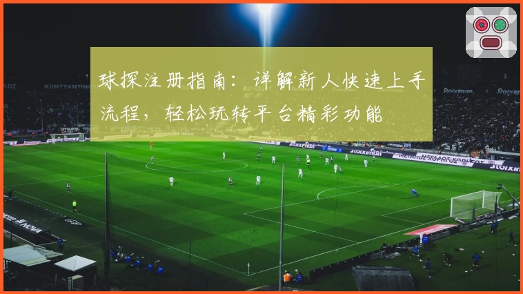 球探注册指南：详解新人快速上手流程，轻松玩转平台精彩功能