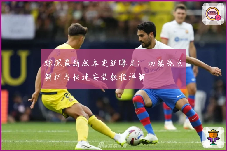 球探最新版本更新曝光：功能亮点解析与快速安装教程详解