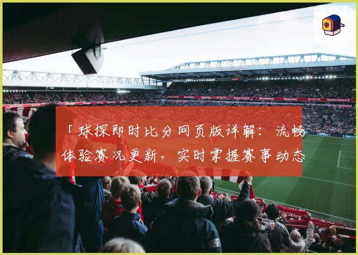 「球探即时比分网页版详解：流畅体验赛况更新，实时掌握赛事动态」