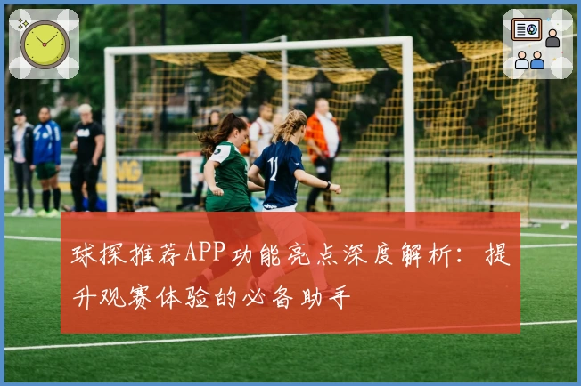 球探推荐APP功能亮点深度解析：提升观赛体验的必备助手