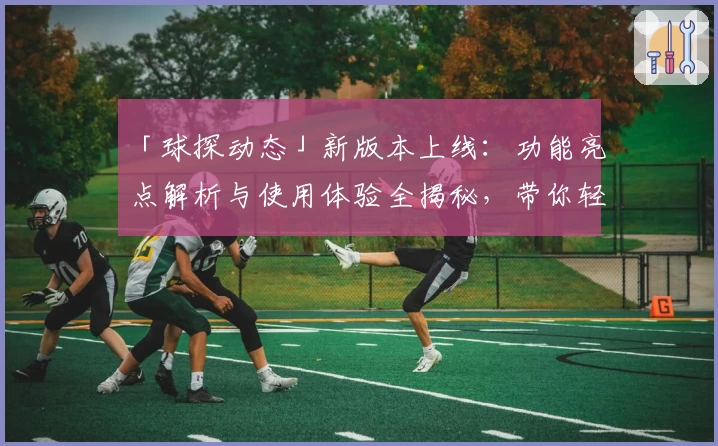 「球探动态」新版本上线：功能亮点解析与使用体验全揭秘，带你轻松掌握最新体育资讯！