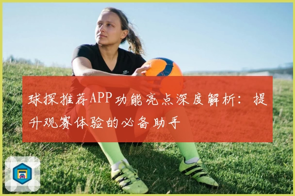 球探推荐APP功能亮点深度解析：提升观赛体验的必备助手