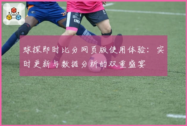 球探即时比分网页版使用体验：实时更新与数据分析的双重盛宴