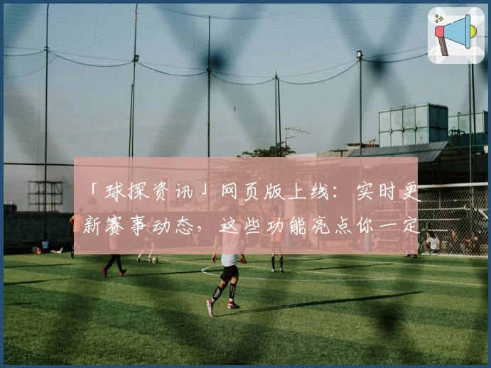 「球探资讯」网页版上线：实时更新赛事动态，这些功能亮点你一定要知道！